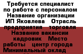Требуется специалист по работе с персоналом › Название организации ­ ИП Яковлева › Отрасль предприятия ­ торговля › Название вакансии ­ кадровик › Место работы ­ центр города › Минимальный оклад ­ 25 000 › Максимальный оклад ­ 27 000 › Возраст от ­ 25 › Возраст до ­ 60 - Приморский край, Уссурийск г. Работа » Вакансии   